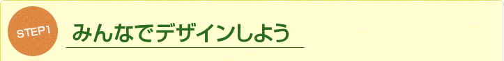 STEP1.みんなでデザインしよう