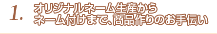 1.オリジナルネーム生産からネーム付けまで、商品作りのお手伝い