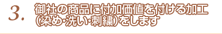 3.御社の商品に付加価値を付ける加工（染め・洗い・刺繍）をします