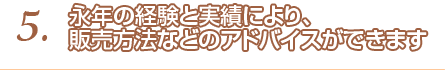 5.永年の経験と実績により、販売方法などのアドバイスができます